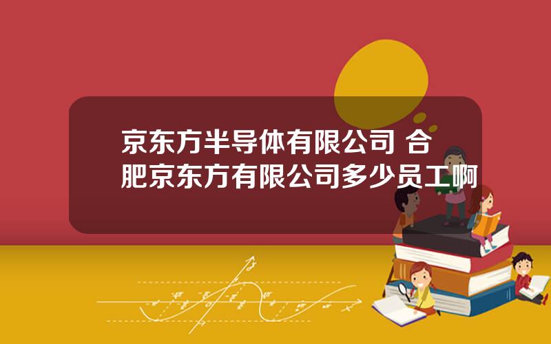 京东方半导体有限公司 合肥京东方有限公司多少员工啊